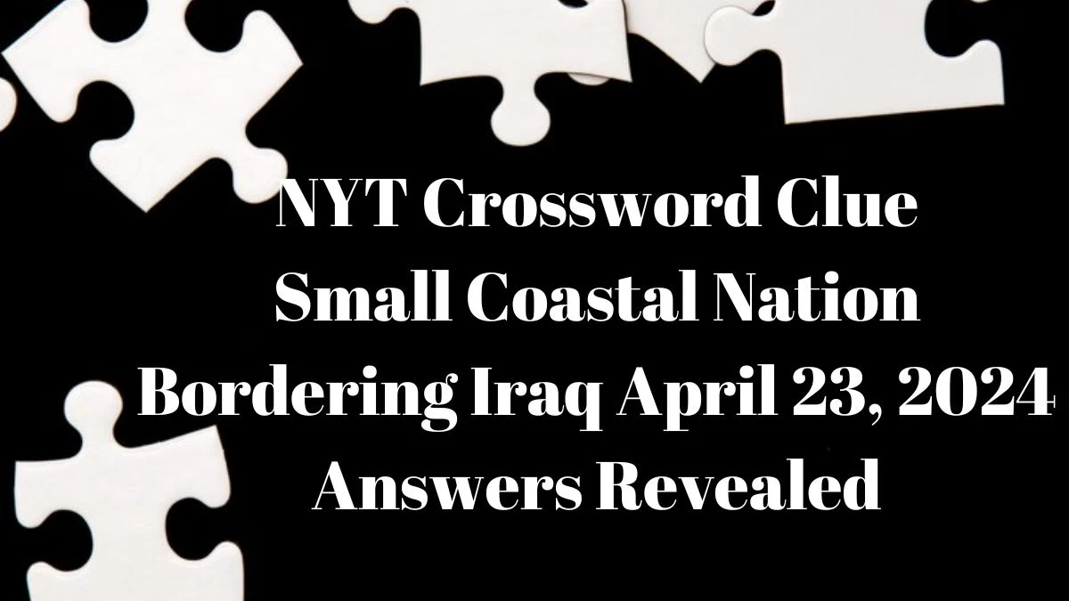 NYT Crossword Clue Small Coastal Nation Bordering Iraq April 23, 2024 Answers Revealed