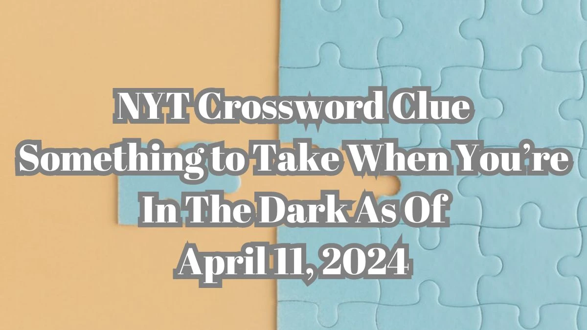 NYT Crossword Clue Something to Take When You’re In The Dark As Of April 11, 2024