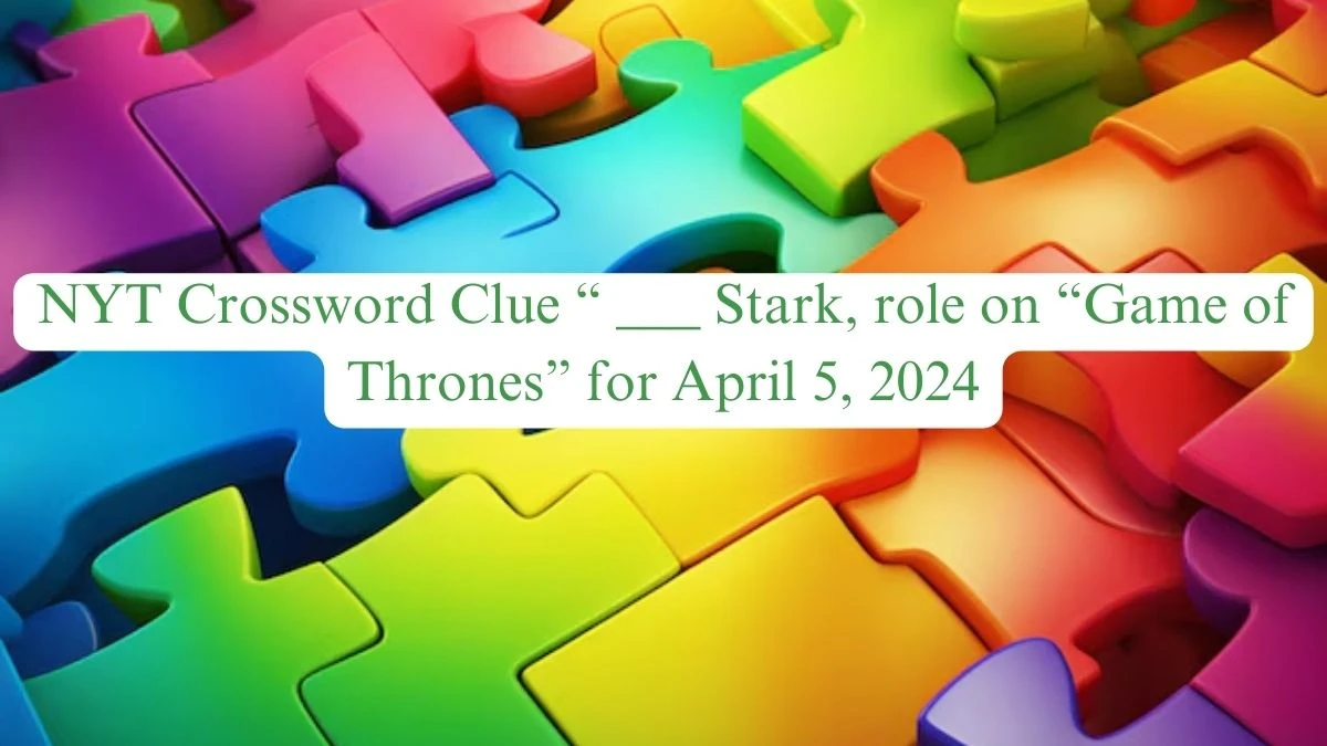 NYT Crossword Clue “ ___ Stark, role on “Game of Thrones” for April 5, 2024