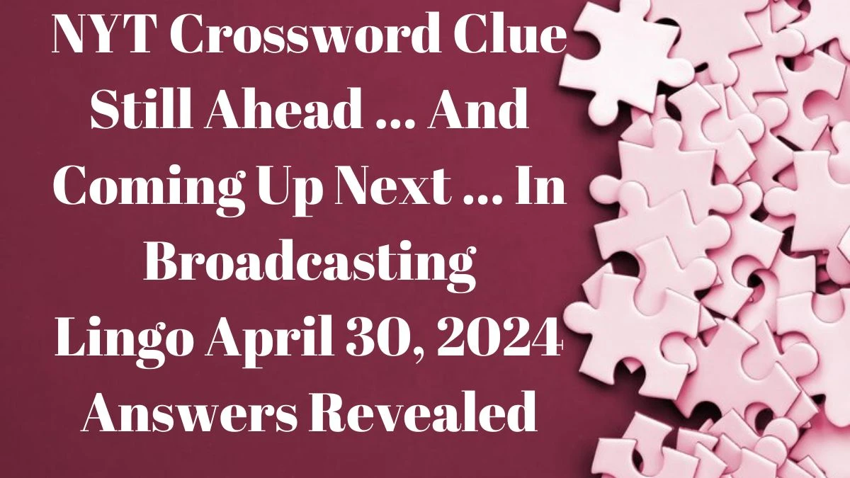 NYT Crossword Clue Still Ahead … And Coming Up Next …In Broadcasting Lingo April 30, 2024 Answers Revealed