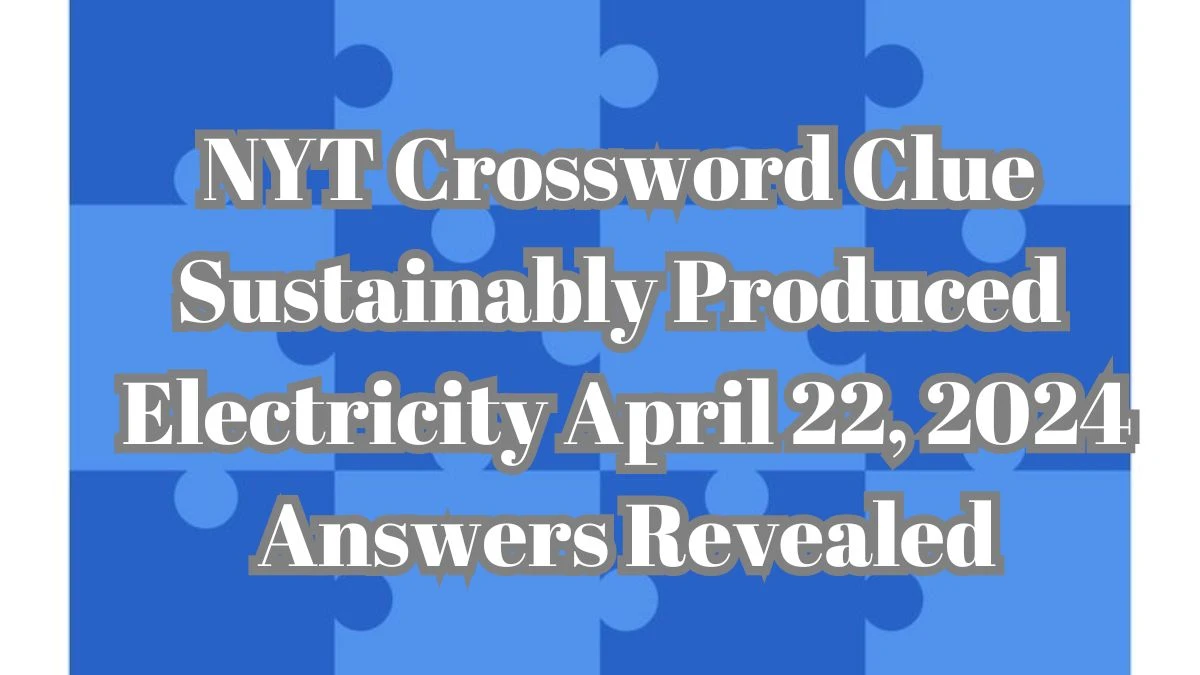 NYT Crossword Clue Sustainably Produced Electricity April 22, 2024 Answers Revealed