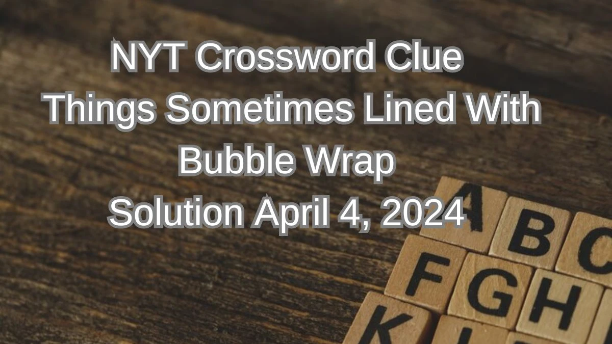 NYT Crossword Clue Things Sometimes Lined with Bubble Wrap Solution April 4, 2024