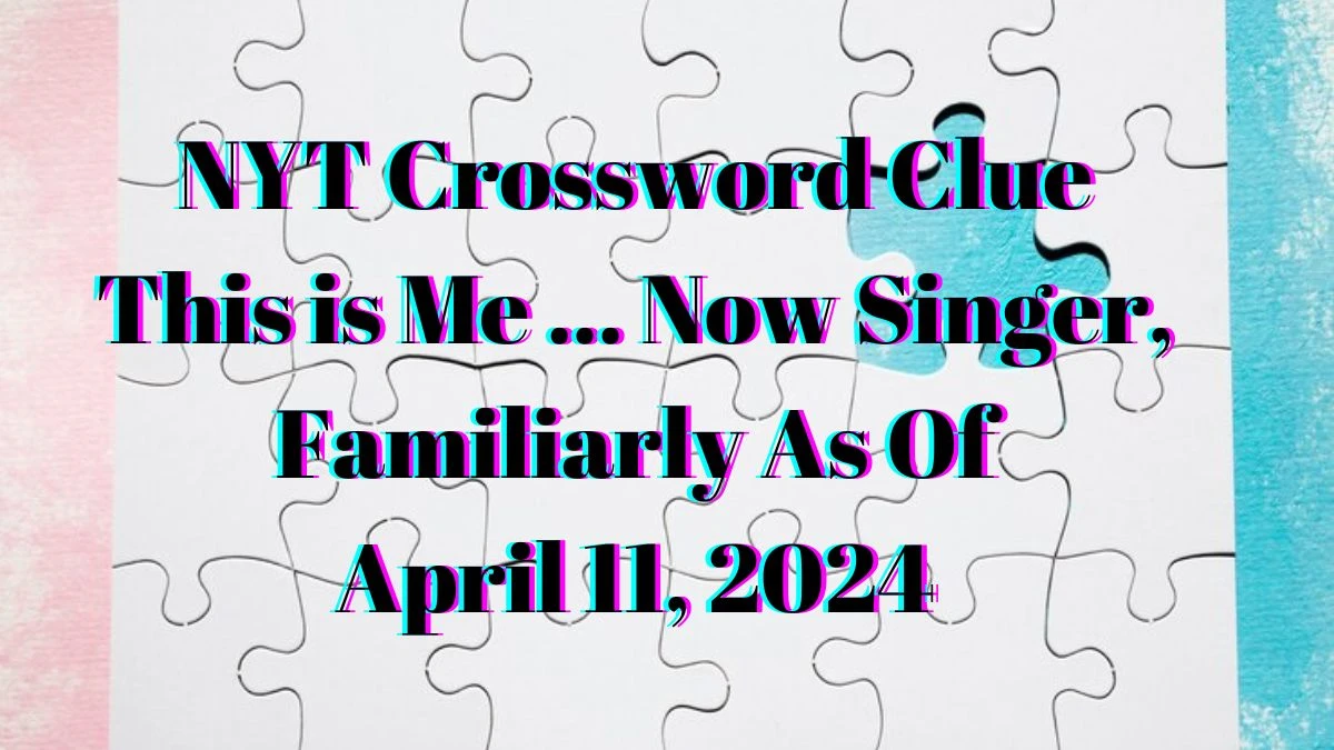 NYT Crossword Clue This is Me … Now Singer, Familiarly As of April 11, 2024