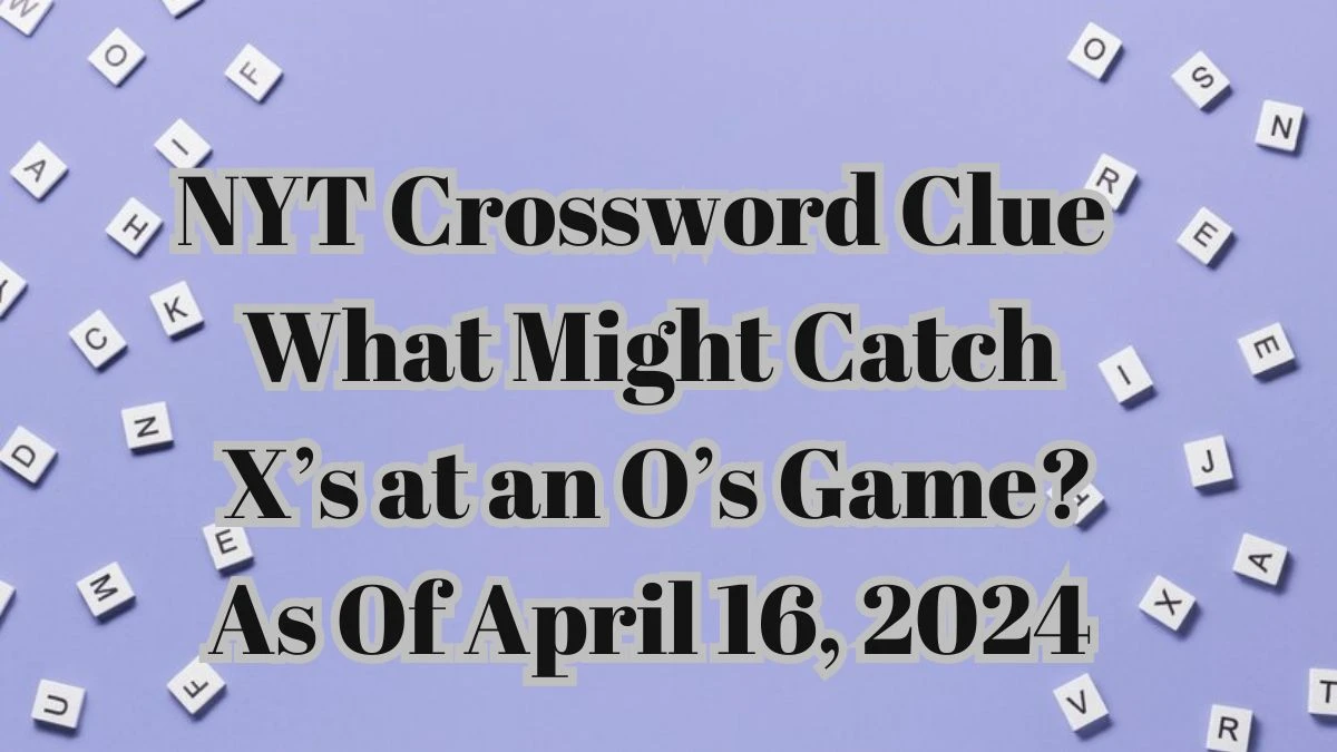 NYT Crossword Clue What Might Catch X’s at an O’s Game? As Of April 16, 2024