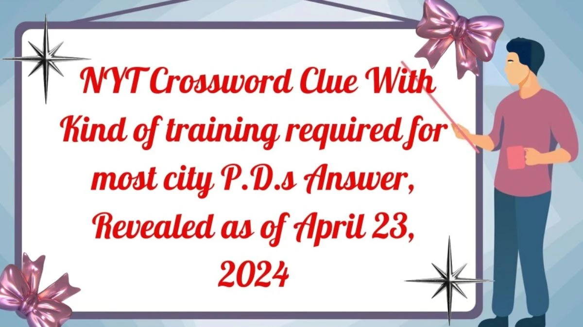 NYT Crossword Clue With Kind of training required for most city P.D.s Answer, Revealed as of April 23, 2024