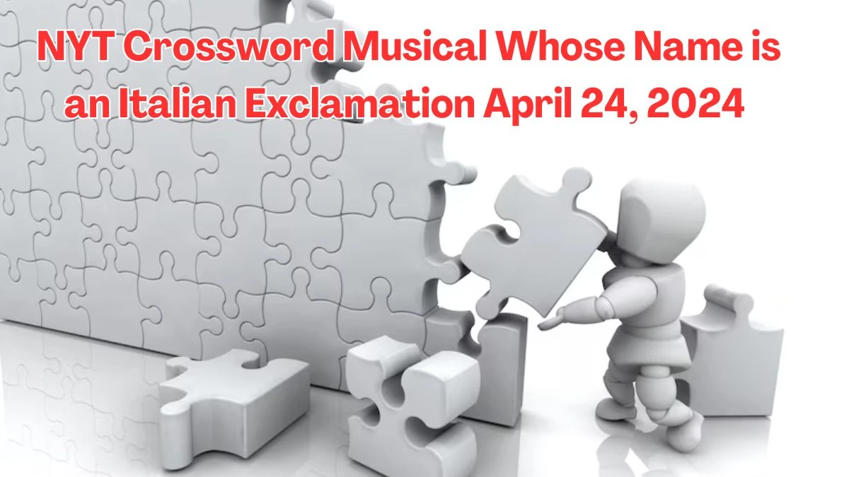 NYT Crossword Musical Whose Name is an Italian Exclamation April 24, 2024