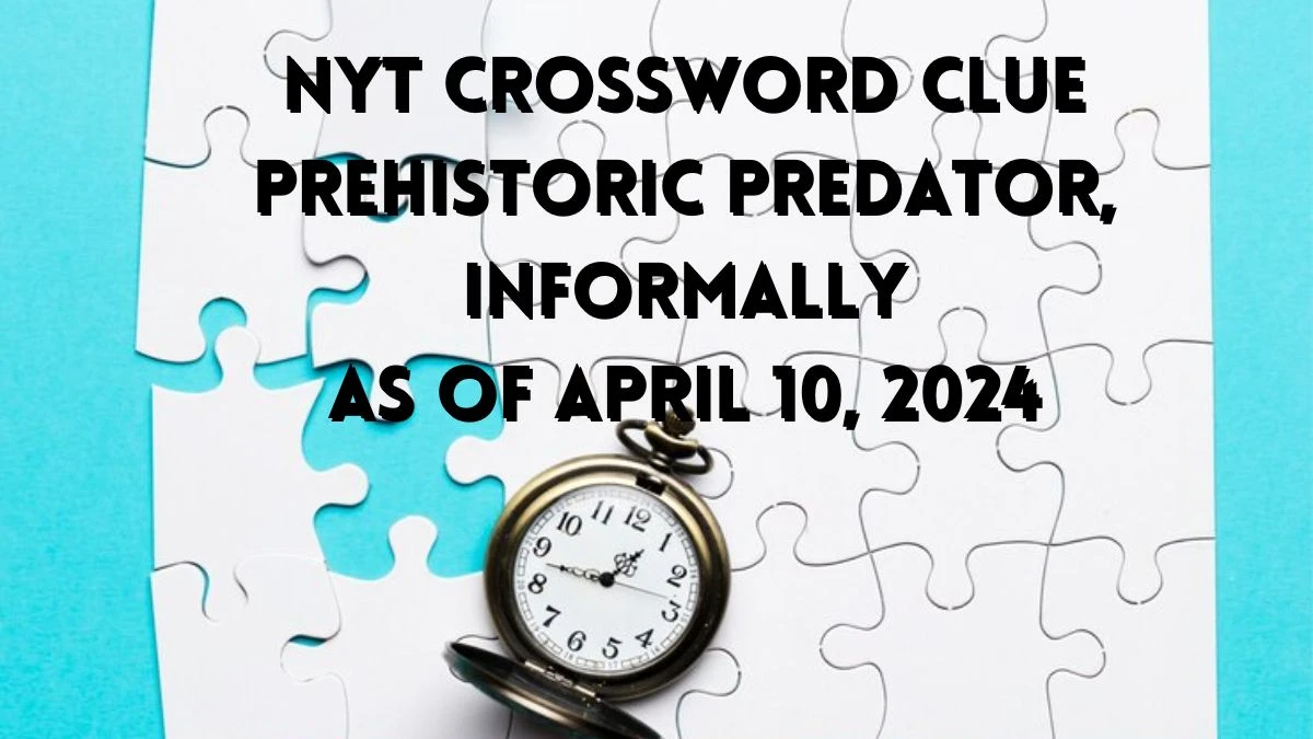 NYT Crossword Prehistoric Predator, Informally As Of April 10, 2024