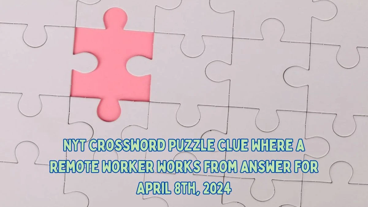 NYT Crossword Puzzle Clue Where a Remote Worker Works From Answer for April 8th, 2024