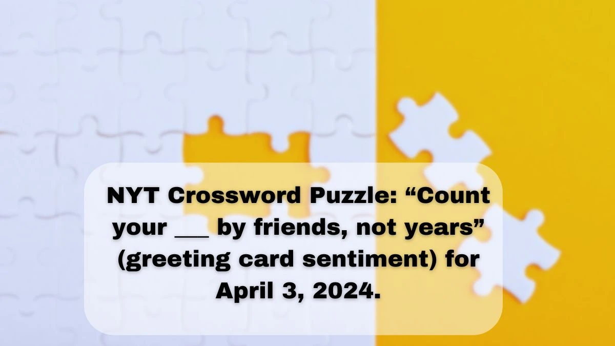 NYT Crossword Puzzle: “Count your ___ by friends, not years” (greeting card sentiment) for April 3, 2024.