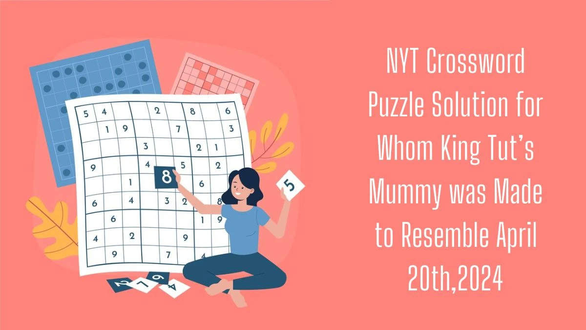 NYT Crossword Puzzle Solution for Whom King Tut’s Mummy was Made to Resemble April 20th,2024