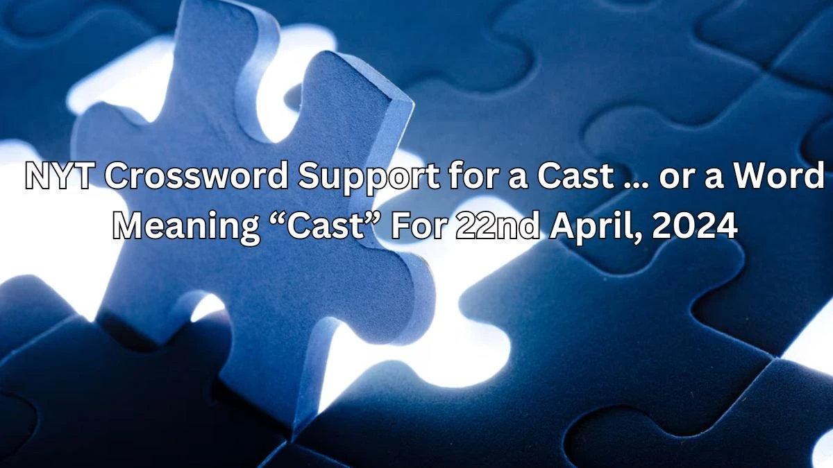 NYT Crossword Support for a cast … or a word meaning “cast” For 22nd April, 2024