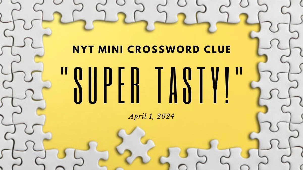 NYT Mini Crossword Clue: Super Tasty! Answer April 1, 2024