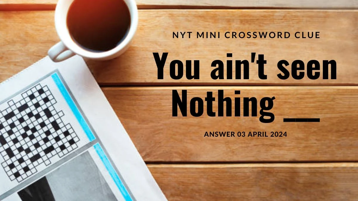 NYT Mini Crossword Clue: You ain't seen Nothing ___ Answer 03 April 2024