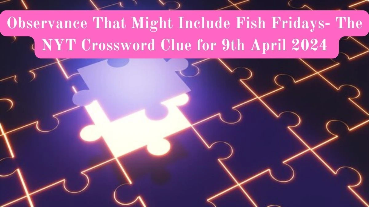 Observance That Might Include Fish Fridays - The NYT Crossword Clue for 9th April 2024