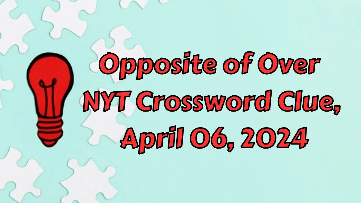 Opposite of Over NYT Crossword Clue, April 06, 2024