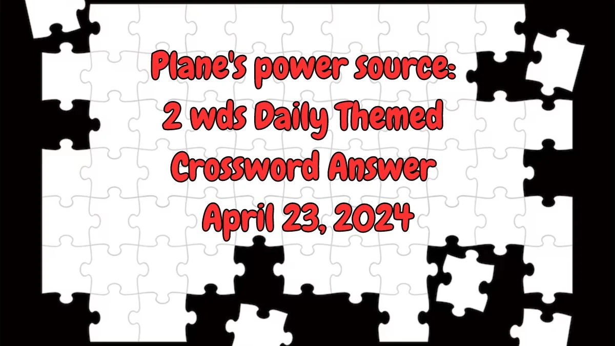 Plane's power source: 2 wds Daily Themed Crossword Answer April 23, 2024