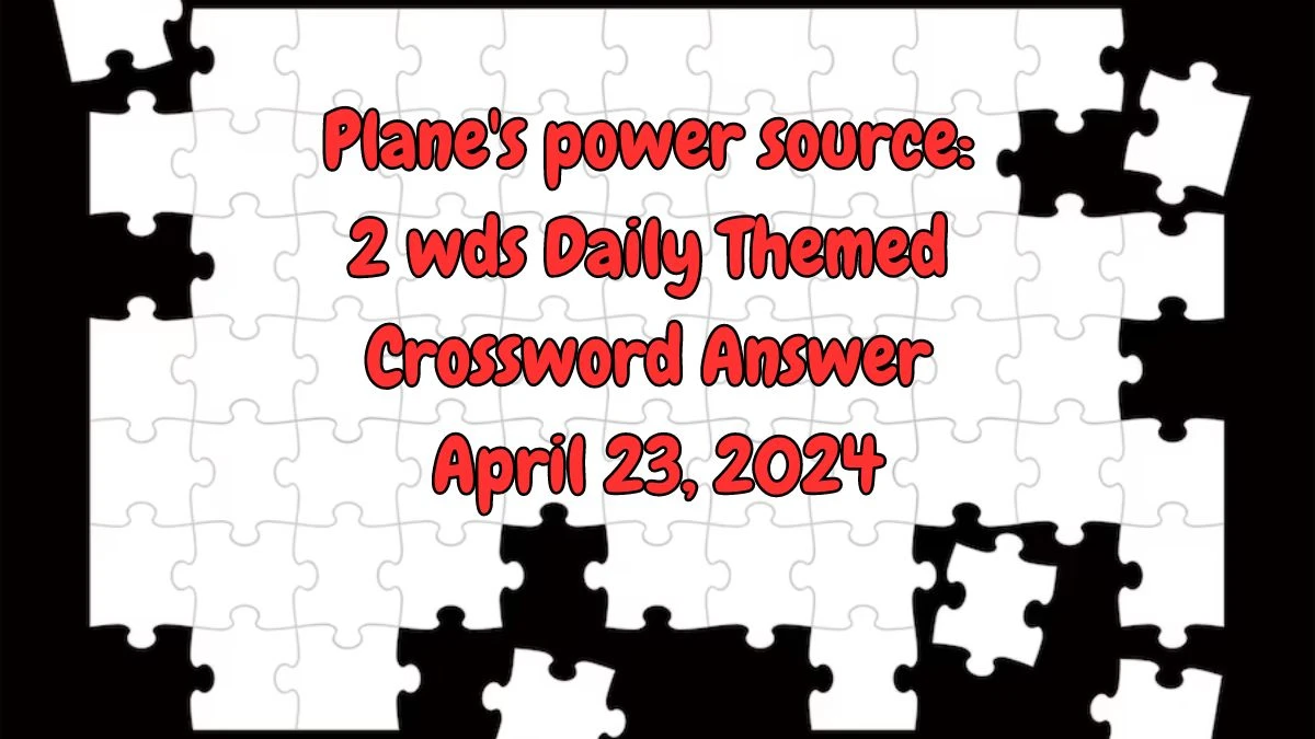 Plane's power source 2 wds Daily Themed Crossword Answer April 23