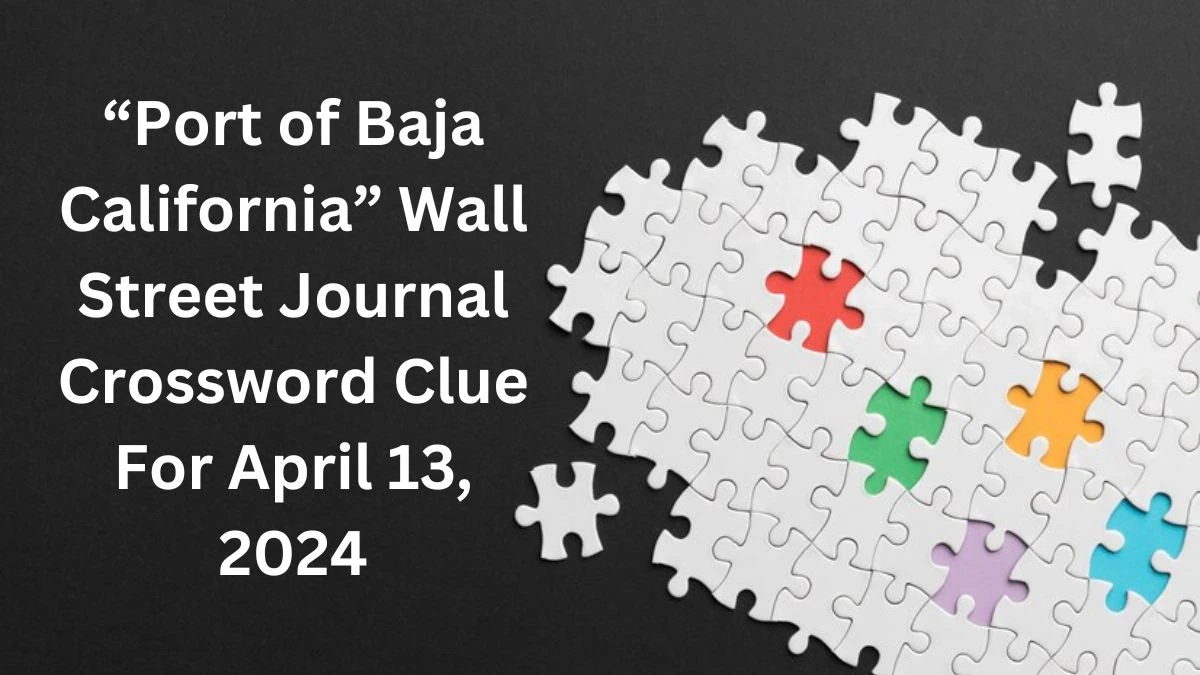 “Port of Baja California” Wall Street Journal Crossword Clue For April 13, 2024