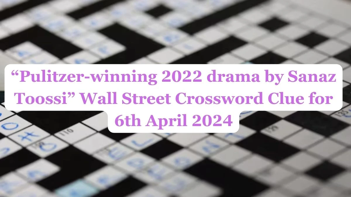 “Pulitzer-winning 2022 drama by Sanaz Toossi” Wall Street Crossword Clue for 6th April 2024