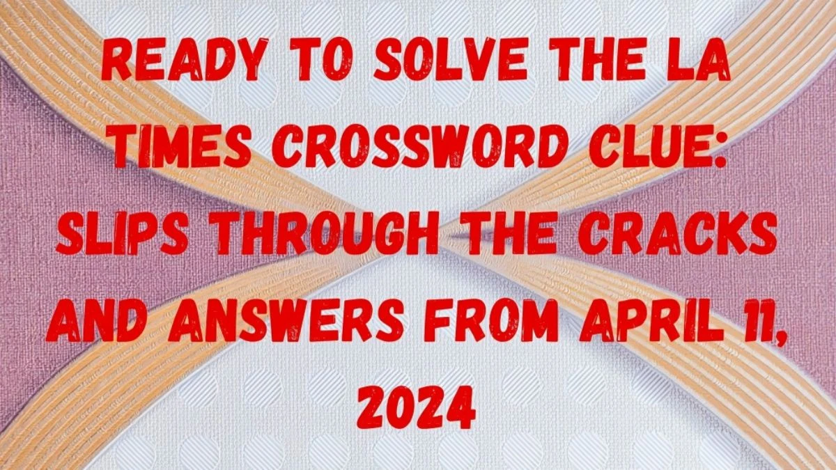 Ready to Solve the LA Times Crossword Clue: Slips Through the Cracks and Answers From April 11, 2024