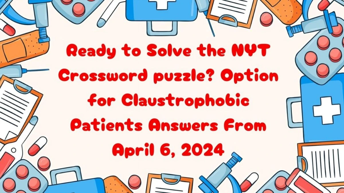 Ready to Solve the NYT Crossword puzzle? Option for Claustrophobic Patients Answers From April 6, 2024