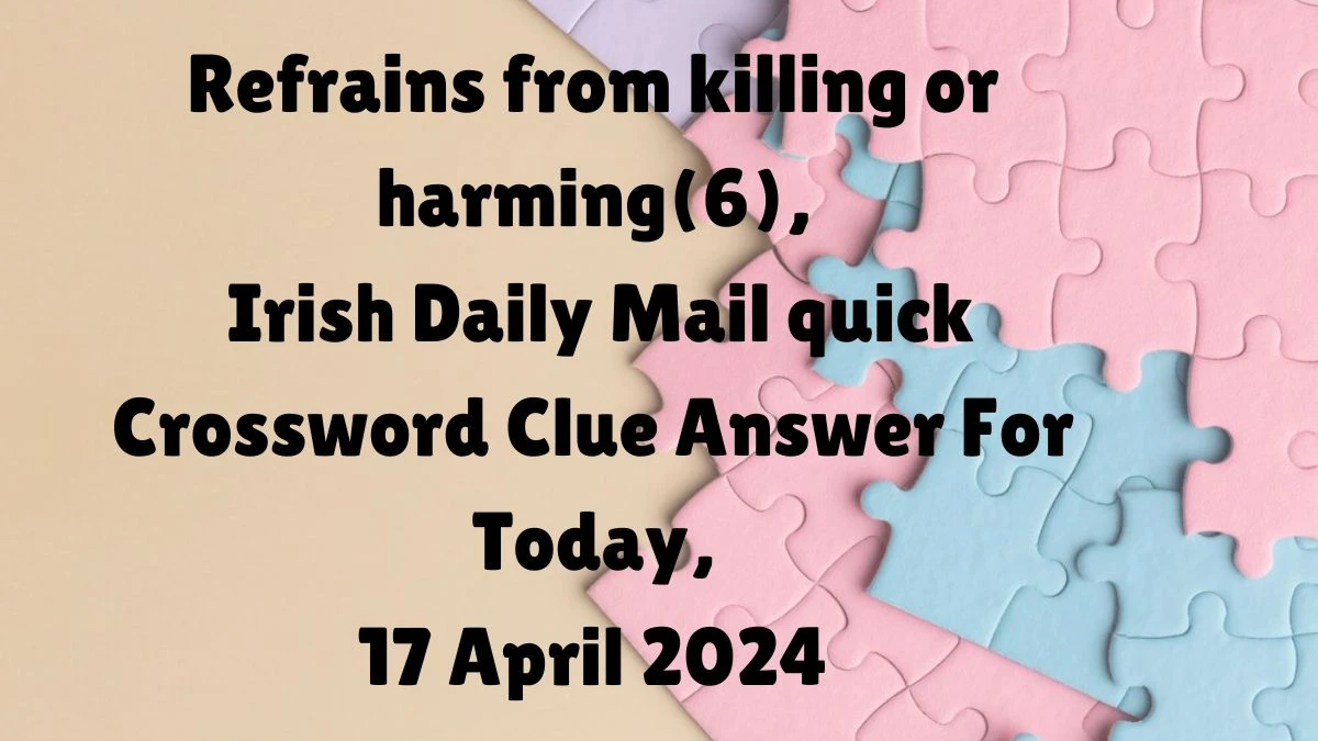 Refrains from killing or harming(6), Irish Daily Mail quick Crossword Clue Answer For Today, 17 April 2024