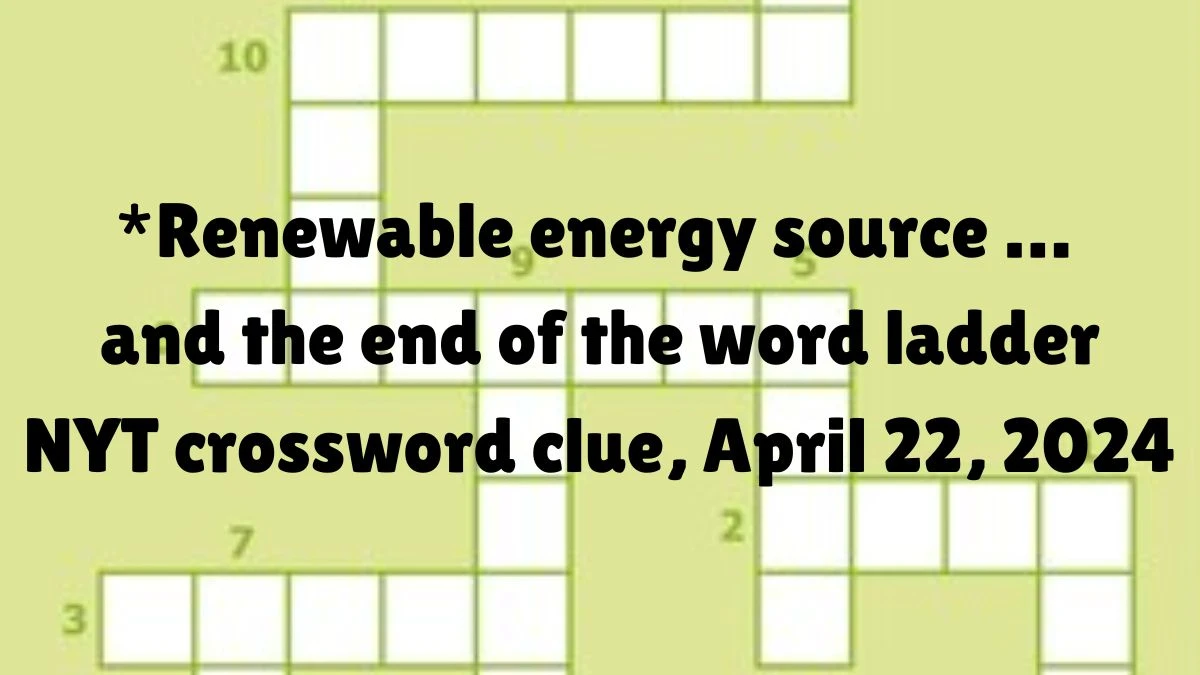 *Renewable energy source … and the end of the word ladder NYT crossword clue, April 22, 2024