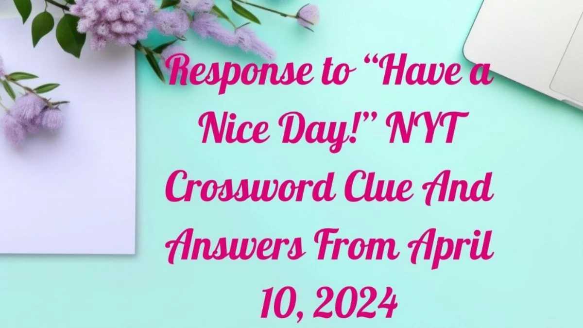 Response to “Have a Nice Day!” NYT Crossword Clue And Answers From April 10, 2024