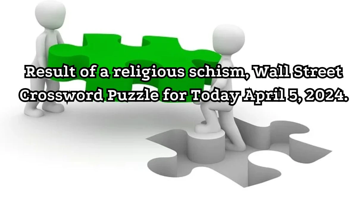 Result of a religious schism, Wall Street Crossword Puzzle for Today April 5, 2024.