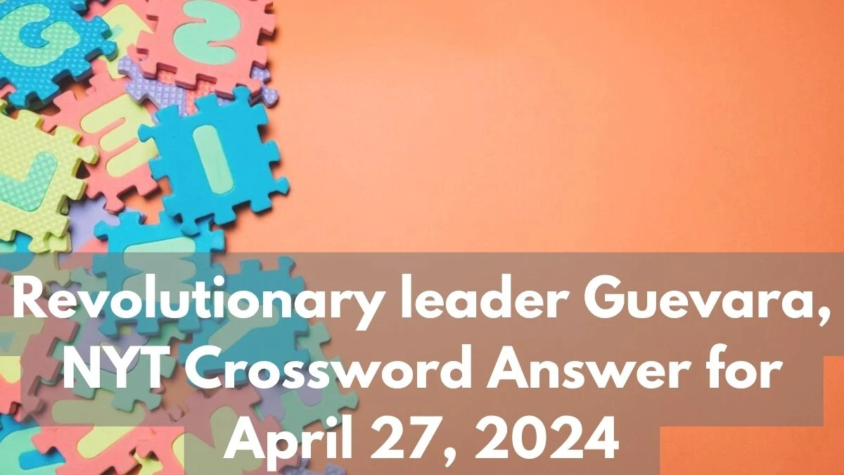 Revolutionary leader Guevara, NYT Crossword Answer for April 27, 2024