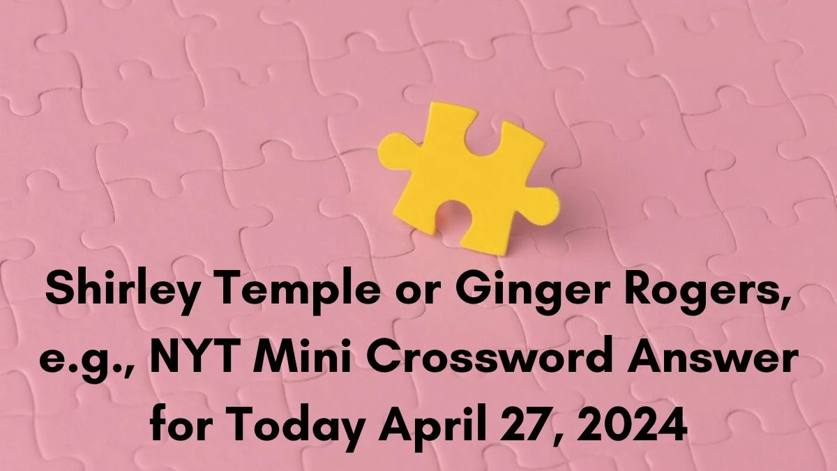 Shirley Temple or Ginger Rogers, e.g., NYT Mini Crossword Answer for Today April 27, 2024