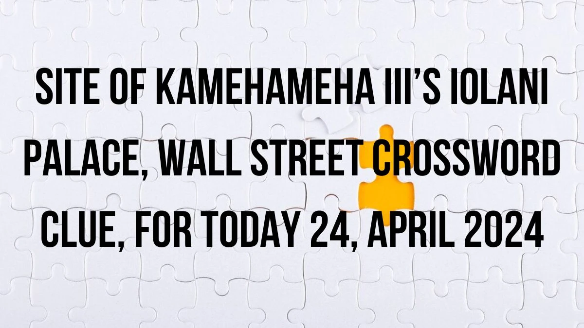 Site of Kamehameha III’s Iolani Palace, Wall Street Crossword Clue, For Today 24, April 2024.