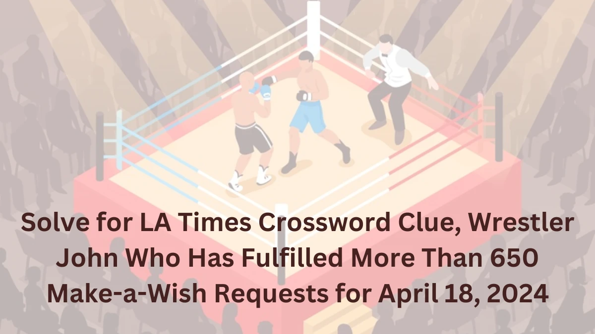 Solve for LA Times Crossword Clue, Wrestler John Who Has Fulfilled More Than 650 Make-a-Wish Requests for April 18, 2024