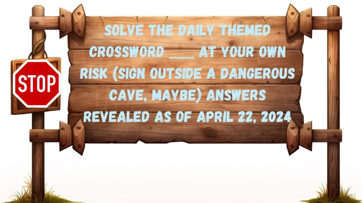 Solve the Daily Themed Crossword ___ at Your Own Risk (Sign Outside a Dangerous Cave, Maybe)  Answers Revealed as of April 22, 2024