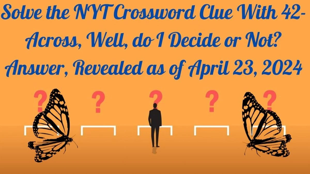 Solve the NYT Crossword Clue With 42-Across, Well, do I Decide or Not? Answer, Revealed as of April 23, 2024