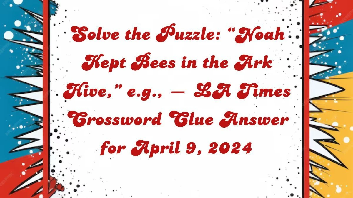 Solve the Puzzle: “Noah Kept Bees in the Ark Hive,” e.g., — LA Times Crossword Clue Answer for April 9, 2024