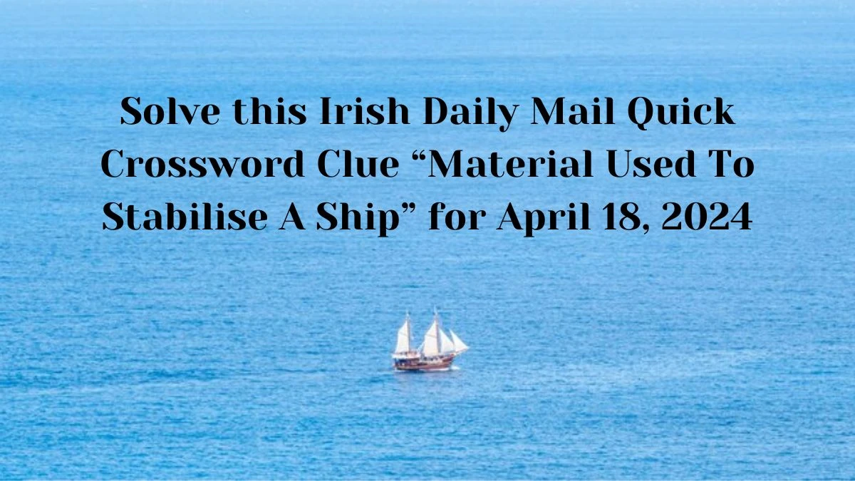 Solve this Irish Daily Mail Quick Crossword Clue “Material Used To Stabilise A Ship” for April 18, 2024