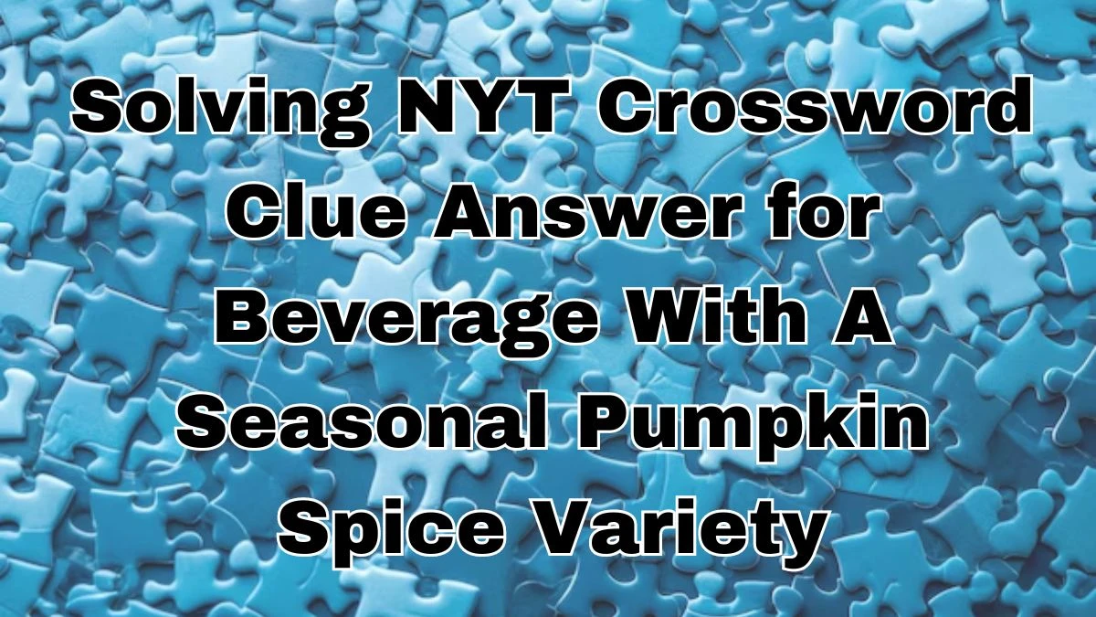 Solving NYT Crossword Clue Answer for Beverage With A Seasonal Pumpkin Spice Variety, For Today April 2, 2024