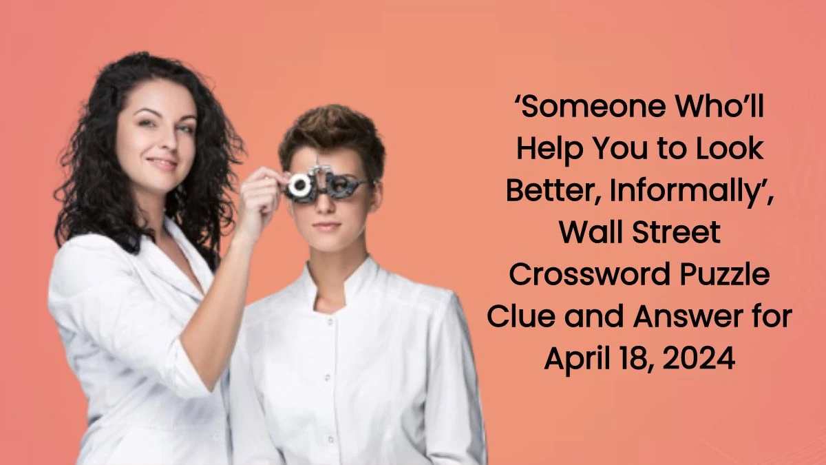 ‘Someone Who’ll Help You to Look Better, Informally’, Wall Street Crossword Puzzle Clue and Answer for April 18, 2024