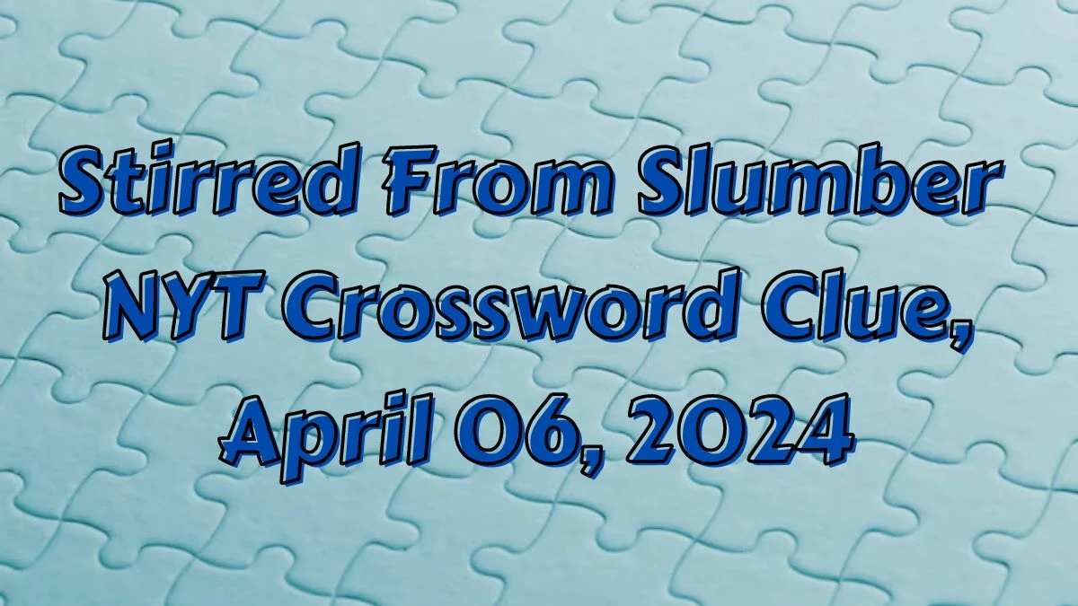 Stirred From Slumber NYT Crossword Clue, April 06, 2024