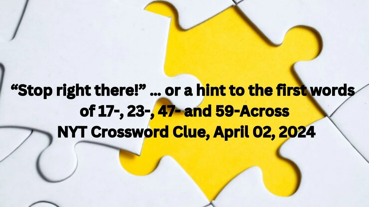 “Stop right there!” … or a hint to the first words of 17-, 23-, 47- and 59-Across NYT Crossword Clue, April 02, 2024