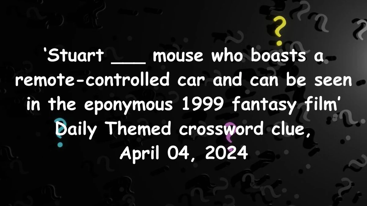 Stuart ___ mouse who boasts a remote-controlled car and can be seen in the eponymous 1999 fantasy film Daily Themed crossword clue, April 04, 2024