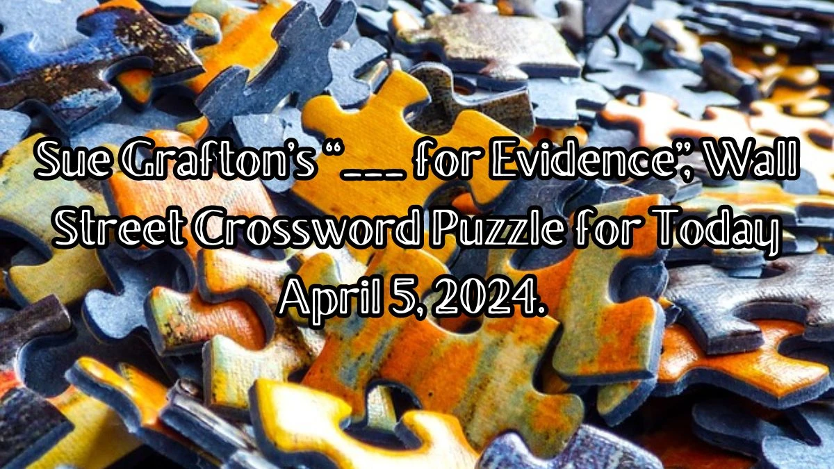 Sue Grafton’s “___ for Evidence”, Wall Street Crossword Puzzle for Today April 5, 2024.