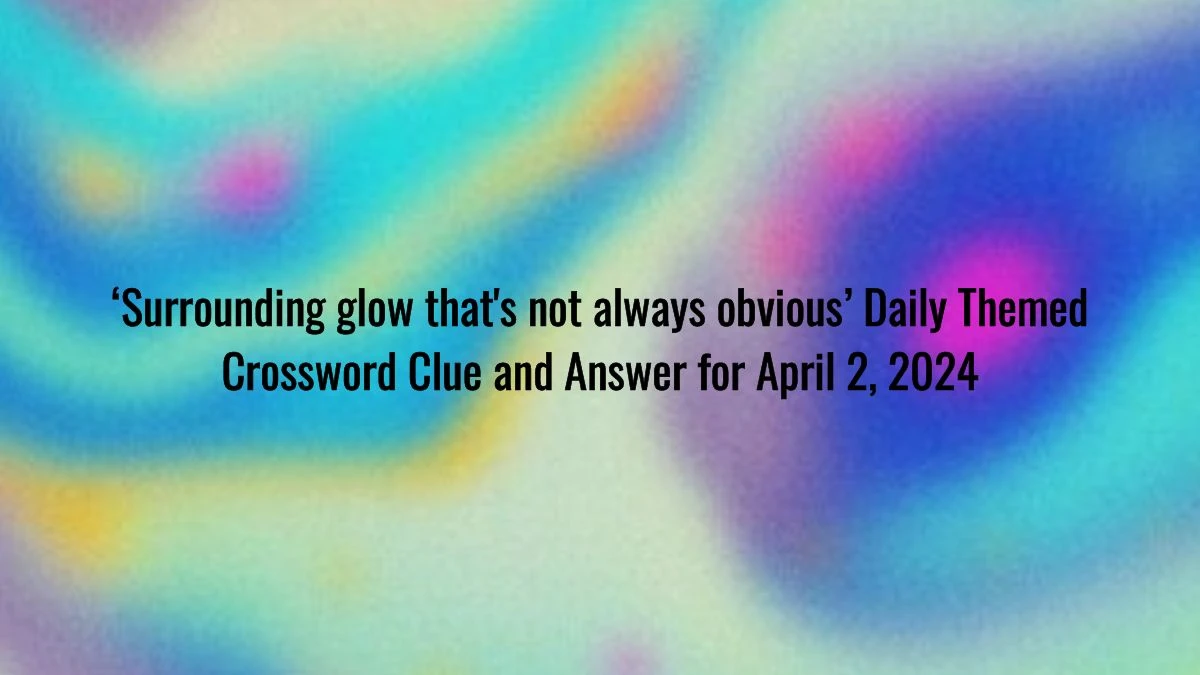 ‘Surrounding glow that's not always obvious’, Daily Themed Crossword Clue and Answer for April 2, 2024