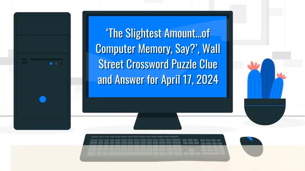 ‘The Slightest Amount…of Computer Memory, Say?’, Wall Street Crossword Puzzle Clue and Answer for April 17, 2024