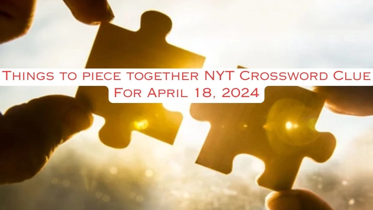 Things to piece together NYT Crossword Clue For April 18, 2024