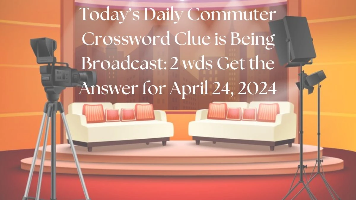Today’s Daily Commuter Crossword Clue is Being Broadcast: 2 wds Get the Answer for April 24, 2024