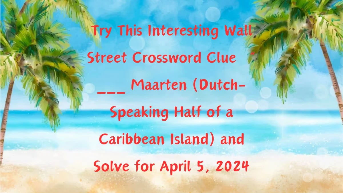 Try This Interesting Wall Street Crossword Clue “ ___ Maarten (Dutch-Speaking Half of a Caribbean Island)” and Solve for April 5, 2024