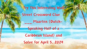 Try This Interesting Wall Street Crossword Clue “ ___ Maarten (Dutch-Speaking Half of a Caribbean Island)” and Solve for April 5, 2024