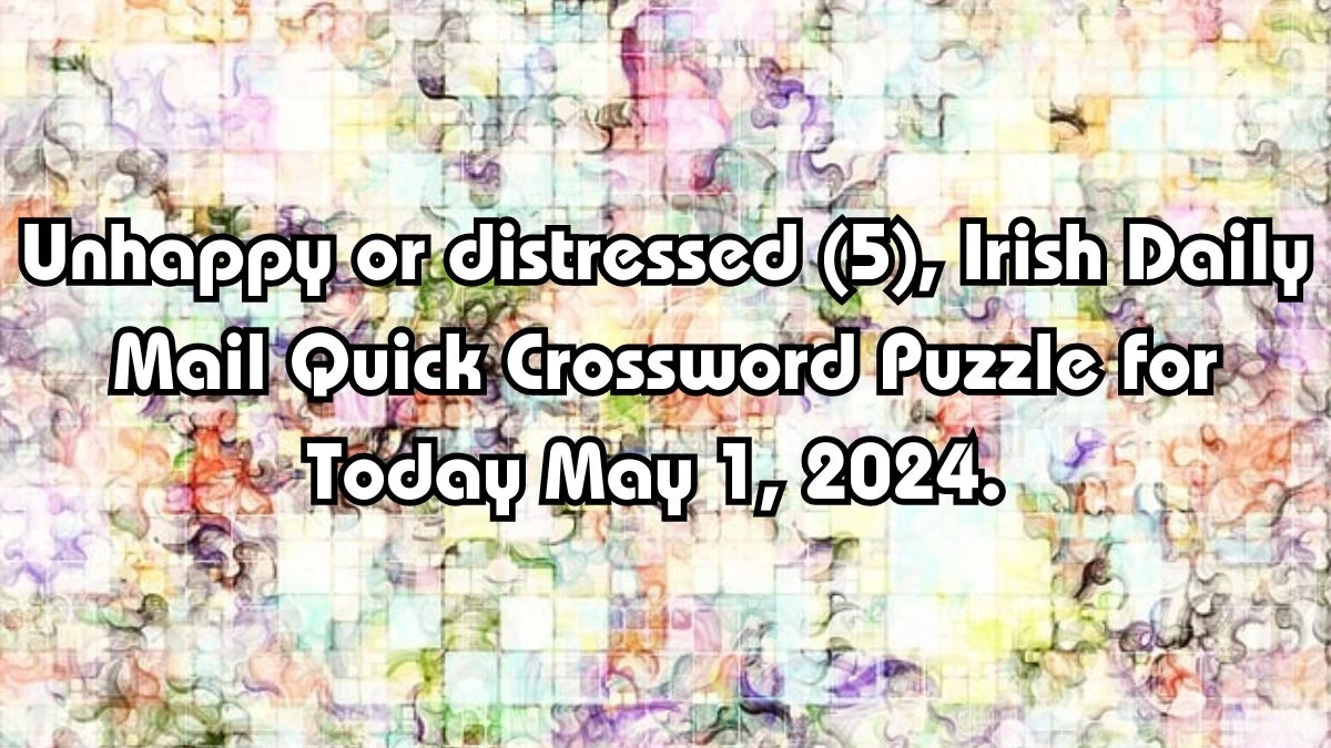 Unhappy or distressed (5), Irish Daily Mail Quick Crossword Puzzle for Today May 1, 2024.